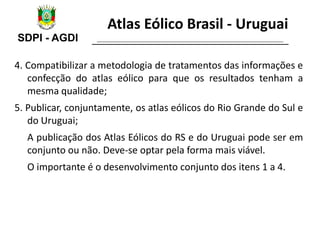 SDPI - AGDI
Atlas Eólico Brasil - Uruguai
4. Compatibilizar a metodologia de tratamentos das informações e
confecção do at...