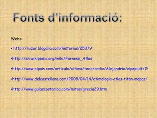 Webs: http://mizar.blogalia.com/historias/25379 http://en.wikipedia.org/wiki/Farnese_Atlas http://www.elpais.com/articulo/ultima/todo/ardio/Alejandria/elpepiult/20050115elpepiult_1/Tes http://www.delcastellano.com/2008/04/14/etimologia-atlas-titan-mapas/ http://www.guiascostarica.com/mitos/grecia29.htm 