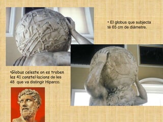 Globus celeste on es troben les 41 constel·lacions  de les 48  que va distingir Hiparco. El globus que subjecta té 65 cm de diàmetre . 