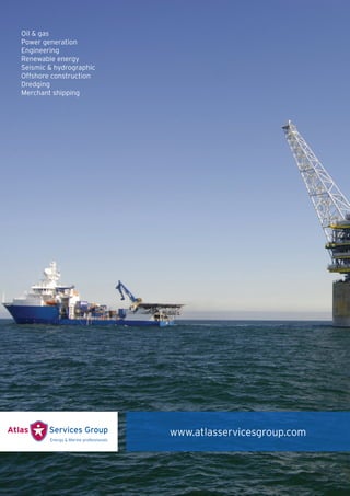 Oil & gas
Power generation
Engineering
Renewable energy
Seismic & hydrographic
Offshore construction
Dredging
Merchant shipping




                         www.atlasservicesgroup.com
 