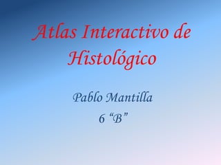 Atlas Interactivo de Histológico Pablo Mantilla 6 “B” 