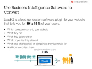 LeadIQ is a lead generation software plugin to your website
that tells you for 10 to 15 % of your users:
•  Which company came to your website
•  What they did
•  What they searched for
•  What properties they viewed
•  What kind of properties or companies they searched for
•  And how to contact them
Use Business Intelligence Software to
Convert
 