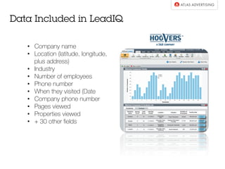 •  Company name
•  Location (latitude, longitude,
plus address)
•  Industry
•  Number of employees
•  Phone number
•  When they visited (Date
•  Company phone number
•  Pages viewed
•  Properties viewed
•  + 30 other ﬁelds
Data Included in LeadIQ
 