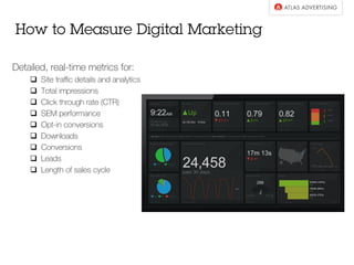 How to Measure Digital Marketing
Detailed, real-time metrics for:
q  Site traﬃc details and analytics
q  Total impressions
q  Click through rate (CTR)
q  SEM performance
q  Opt-in conversions
q  Downloads
q  Conversions
q  Leads
q  Length of sales cycle
 