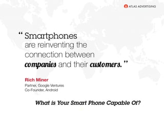 21
are reinventing the
connection between
companies and their customers.
Smartphones
Rich Miner
Partner, Google Ventures
Co-Founder, Android
“
”
What is Your Smart Phone Capable Of?
 