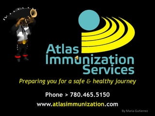 Preparing you for a safe & healthy journey

         Phone > 780.465.5150
      www.atlasimmunization.com
                                    By Maria Gutierrez
 