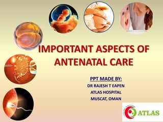 IMPORTANT ASPECTS OF
ANTENATAL CARE
PPT MADE BY:
DR RAJESH T EAPEN
ATLAS HOSPITAL
MUSCAT, OMAN
 