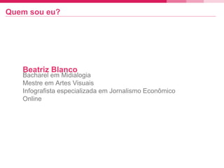 Bacharel em Midialogia
Mestre em Artes Visuais
Infografista especializada em Jornalismo Econômico
Online
Beatriz Blanco
Quem sou eu?
 