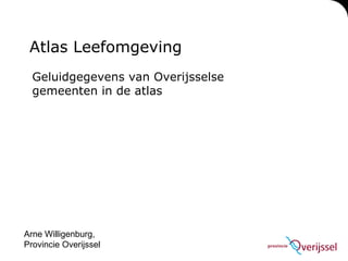 Atlas Leefomgeving
  Geluidgegevens van Overijsselse
  gemeenten in de atlas




Arne Willigenburg,
Provincie Overijssel
 