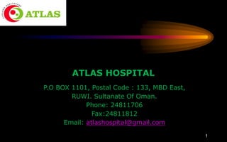 ATLAS HOSPITAL
P.O BOX 1101, Postal Code : 133, MBD East,
RUWI. Sultanate Of Oman.
Phone: 24811706
Fax:24811812
Email: atlashospital@gmail.com
1
 