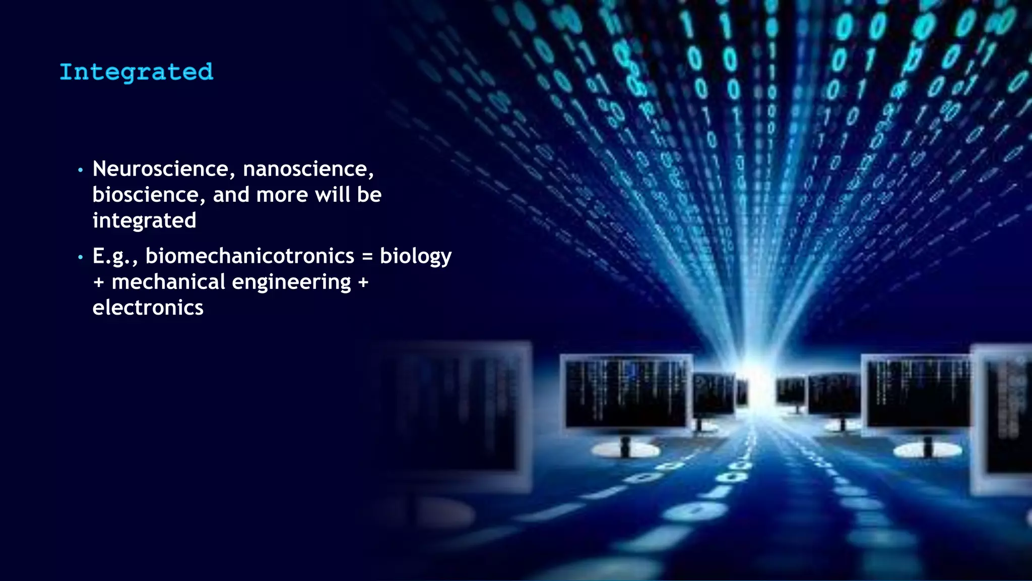 • Neuroscience, nanoscience,
bioscience, and more will be
integrated
• E.g., biomechanicotronics = biology
+ mechanical engineering +
electronics
 