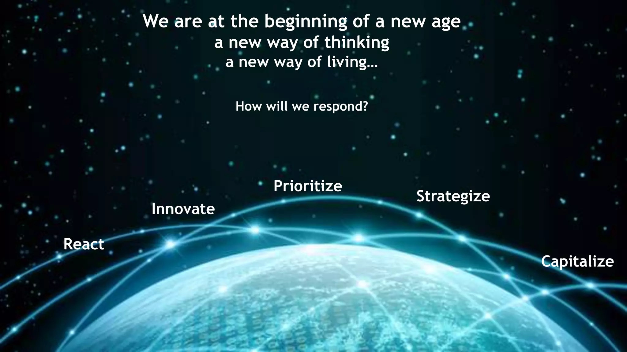 We are at the beginning of a new age
a new way of thinking
a new way of living…
How will we respond?
React
Innovate
Prioritize
Strategize
Capitalize
 