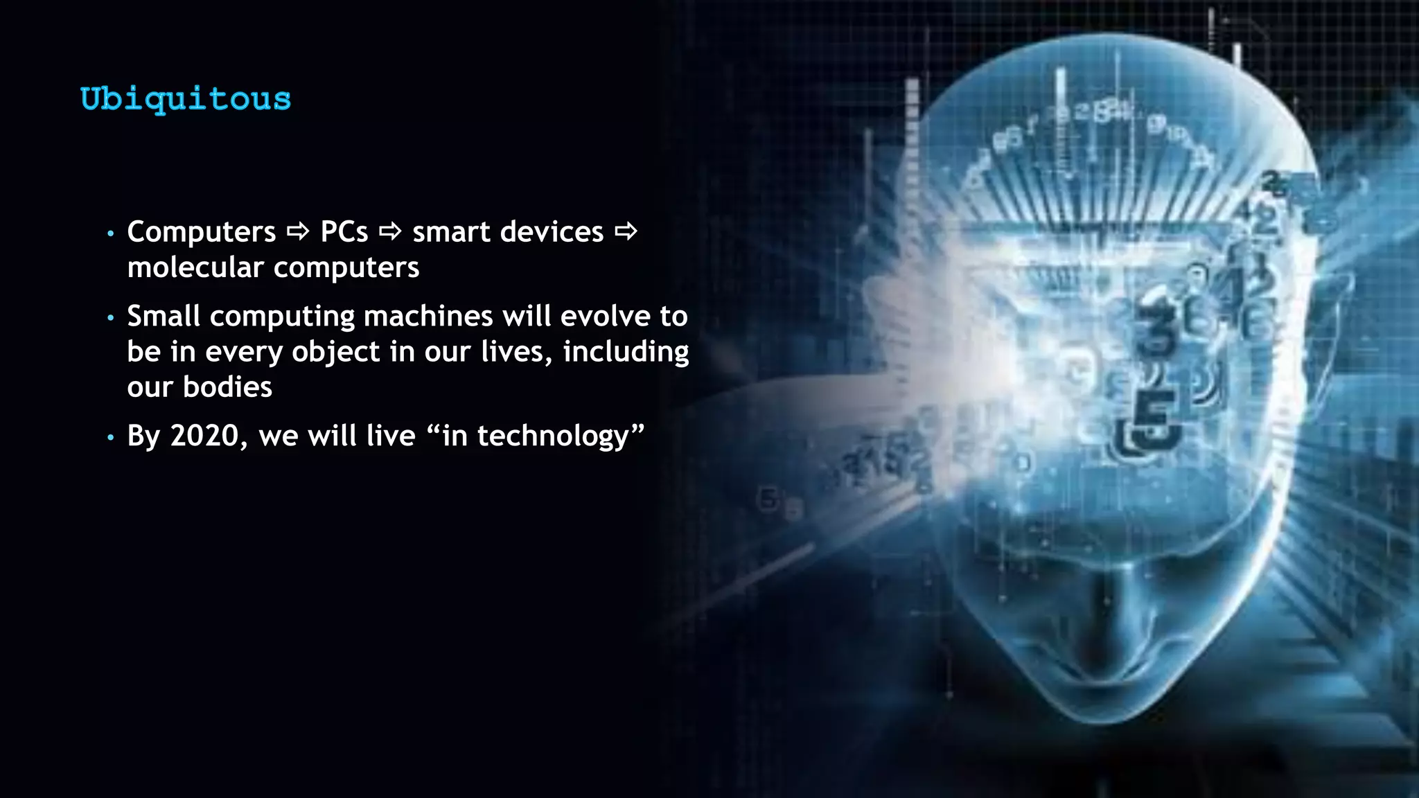 • Computers  PCs  smart devices 
molecular computers
• Small computing machines will evolve to
be in every object in our lives, including
our bodies
• By 2020, we will live “in technology”
 