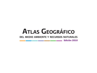 ATLAS GEOGRÁFICO
DEL MEDIO AMBIENTE Y RECURSOS NATURALES
Edición 2010
 