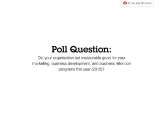 Poll Question:
Did your organization set measurable goals for your
marketing, business development, and business retention
programs this year (2015)?
 