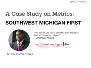 A Case Study on Metrics:
SOUTHWEST MICHIGAN FIRST 
"The person who says it cannot be done should not
interrupt the person doing it.”
- Chinese Proverb
Tim Terrentine, Vice President
 