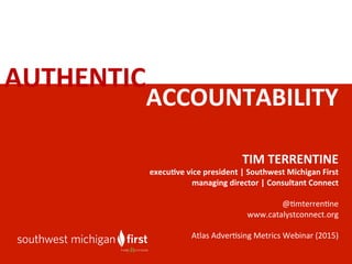 AUTHENTIC	
  
TIM	
  TERRENTINE	
  
execu0ve	
  vice	
  president	
  |	
  Southwest	
  Michigan	
  First	
  
managing	
  director	
  |	
  Consultant	
  Connect	
  
	
  
@#mterren#ne	
  
www.catalystconnect.org	
  
	
  
Atlas	
  Adver#sing	
  Metrics	
  Webinar	
  (2015)	
  
ACCOUNTABILITY	
  	
  
 