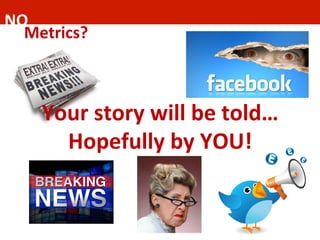 NO	
  	
  
Metrics?	
  	
  
Your	
  story	
  will	
  be	
  told…
Hopefully	
  by	
  YOU!	
  	
  
 