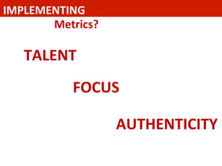 IMPLEMENTING	
  	
  
Metrics?	
  	
  
TALENT	
  
FOCUS	
  
AUTHENTICITY	
  	
  
 