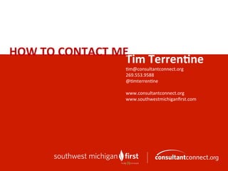 Tim	
  Terren0ne	
  
#m@consultantconnect.org	
  
269.553.9588	
  
@#mterren#ne	
  
	
  
www.consultantconnect.org	
  
www.southwestmichiganﬁrst.com	
  	
  
	
  
HOW	
  TO	
  CONTACT	
  ME	
  
 