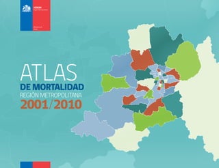 ATLAS

DE MORTALIDAD
REGIÓN METROPOLITANA

AT L A S D E M O RTA L I DA D R EG I Ó N M E T RO P O L I TA N A 2 0 0 1 - 2 0 1 0

2001/2010

ATLAS

DE MORTALIDAD
REGIÓN METROPOLITANA

2001/2010

 