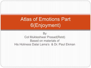 By
Col Mukteshwar Prasad(Retd)
Based on materials of
His Holiness Dalai Lama’s & Dr. Paul Ekman
Atlas of Emotions Part
6(Enjoyment)
 