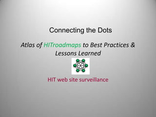 Connecting the Dots

Atlas of HITroadmaps to Best Practices &
             Lessons Learned


         HIT web site surveillance
 
