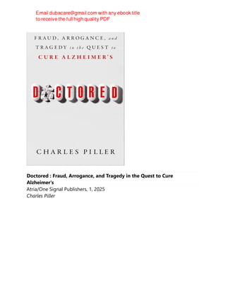 Doctored : Fraud, Arrogance, and Tragedy in the Quest to Cure
Alzheimer's
Atria/One Signal Publishers, 1, 2025
Charles Piller
 
