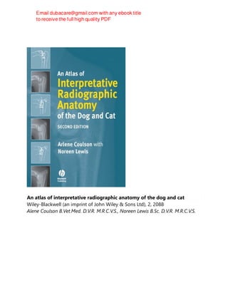 An atlas of interpretative radiographic anatomy of the dog and cat
Wiley-Blackwell (an imprint of John Wiley & Sons Ltd), 2, 2088
Alene Coulson B.Vet.Med. D.V.R. M.R.C.V.S., Noreen Lewis B.Sc. D.V.R. M.R.C.V.S.
 