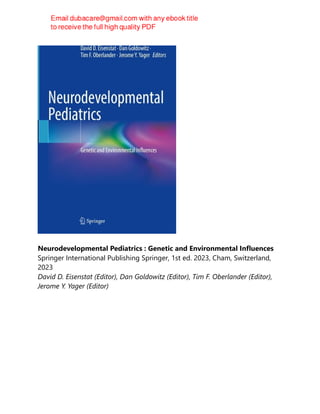 Neurodevelopmental Pediatrics : Genetic and Environmental Influences
Springer International Publishing Springer, 1st ed. 2023, Cham, Switzerland,
2023
David D. Eisenstat (Editor), Dan Goldowitz (Editor), Tim F. Oberlander (Editor),
Jerome Y. Yager (Editor)
 