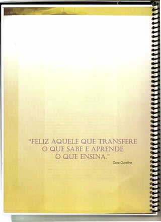 ·      --   --   -   -   --   -   -   -----{"'-                       --,
                                                                      ,)    -




    HFELIZ AQUELE QUE TRANSFERE
        O QUE SABE E APRENDE
            O QUE ENSINAo
                                                  H




                                                      Cora Coralina
 