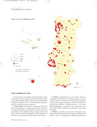 Lugares com mais de 2 500 habitantes, 2001
Uma avaliação recente
O sistema urbano nacional apresenta uma dinâmica e den-
sa articulação interna, avaliada nos finais da década de 90 do
século passado (estudo Sistema Urbano Nacional. Cidades Médias
e Dinâmicas Territoriais, DGOTDU, 1997) tendo sido então iden-
tificados seis sistemas urbanos regionais:
1. Norte Litoral, polarizado pela cidade-aglomeração do
Porto, muito dinâmico, articulado numa lógica de valorização
de complementaridades e especificidades que lhe confere uma
capacidade de auto-regulação invulgar; ocupação do território
densa e difusa em termos de população e de actividades; mui-
to aberto ao relacionamento transfronteiriço com a Galiza.
OS HOMENS E O MEIO
Uma população que se urbaniza
106 ATLAS DE PORTUGAL IGP
2. Nordeste, estruturado por um eixo urbano linear em
consolidação (Vila Real-Peso da Régua-Lamego) e por três
cidades de dimensão média, pólos de retenção da população e
da criação de emprego parcialmente articulado em dois eixos
(Chaves-Vila Real-Peso da Régua-Lamego e Vila Real-
Mirandela-Bragança) coincidentes com os principais eixos
viários (IP3 e IP4), revelando-se insuficiências nas restantes
articulações.
3. Centro, estruturado por dois eixos em formação e con-
solidação (Coimbra-Figueira da Foz, Guarda-Covilhã-Castelo
Branco) e Viseu e a constelação de cidades/vilas envolventes
565 000
263 000
101 069
24 918
2 505
Cidade
Outros lugares
Lisboa (cidade): 565 000 habitantes
Porto (cidade): 263 000 habitantes
N
0 25 50 km
871_05_Miolo_Pags81a130 06/02/01 17:28 Página 106
 