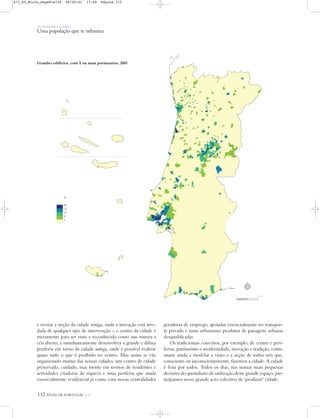 OS HOMENS E O MEIO
Uma população que se urbaniza
112 ATLAS DE PORTUGAL IGP
e recriar a noção da cidade antiga, onde a inovação está arre-
dada de qualquer tipo de intervenção – o centro da cidade é
meramente para ser visto e reconhecido como um museu a
céu aberto, e simultaneamente desenvolver a grande e difusa
periferia em torno da cidade antiga, onde é possível realizar
quase tudo o que é proíbido no centro. Mas assim se vão
organizando muitas das nossas cidades: um centro de cidade
preservado, cuidado, mas morto em termos de residentes e
actividades criadoras de riqueza e uma periferia que ainda
essencialmente residencial já conta com novas centralidades
geradoras de emprego, apoiadas essencialmente no transpor-
te privado e num urbanismo produtor de paisagens urbanas
desqualificadas.
Os tradicionais conceitos, por exemplo, de centro e peri-
ferias, património e modernidade, inovação e tradição, conti-
nuam ainda a modelar a visão e a acção de todos nós que,
consciente ou inconscientemente, fazemos a cidade. A cidade
é feita por todos. Todos os dias, nas nossas mais pequenas
decisões do quotidiano de utilização deste grande espaço, par-
ticipamos nesse grande acto colectivo de ‘produzir’ cidade.
Grandes edifícios, com 4 ou mais pavimentos, 2001
%
41
25
12
6
3
N
0 25 50 km
871_05_Miolo_Pags81a130 06/02/01 17:28 Página 112
 