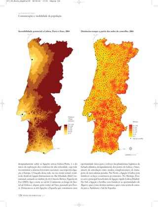 OS HOMENS E O MEIO
Comunicações e mobilidade da população
126 ATLAS DE PORTUGAL IGP
designadamente sobre as ligações aéreas Lisboa-Porto, é a do
início da exploração dos comboios de alta velocidade, cuja rede
irá estruturar o sistema ferroviário nacional e sua respectiva liga-
ção à Europa. O traçado desta rede, na sua versão actual, resul-
ta do Acordo de Ligações Internacionais em Alta Velocidade e Rede Con-
vencional, assinado no âmbito da XIX Cimeira Ibérica, Figueira da
Foz (2003): liga o norte ao sul do Continente ao longo do lito-
ral até Lisboa e, depois, pelo centro até Faro, passando por Évo-
ra. Destacam-se as três ligações a Espanha que constituem uma
oportunidade única para o reforço das plataformas logísticas da
fachada atlântica, designadamente dos portos de Lisboa e Sines,
através da articulação entre modos complementares de trans-
porte de mercadorias pesadas. No Norte, a ligação à Galiza vem
fortalecer os laços económicos já existentes. No Alentejo, Évo-
ra será a principal beneficiária da ligação rápida Lisboa-Madrid.
No Sul, a ligação a Sevilha, vem fortalecer as oportunidades do
Algarve, quer como destino turístico, quer como porta de entra-
da para a Andaluzia e Sul de Espanha.
Distâncias-tempo a partir das sedes de concelho, 2004Acessibilidade potencial a Lisboa, Porto e Faro, 2004
Distância-
-Tempo
(minutos)
121-330
91-120
61-90
31-60
16-30
0-15
Minutos
61-130
31-60
21-30
11-20
6-10
0-5
Sede de concelho
N
0 25 50 km
871_05_Miolo_Pags81a130 06/02/01 17:35 Página 126
 