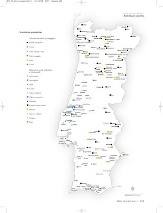 Ocorrências geomineiras
O PAÍS O PAÍS SOCIOECONÓMICO
Actividades da terra
ATLAS DE PORTUGAL IGP 165
Minerais Metálicos e Energéticos
Estanho e tungsténio
Carvão
Cobre, chumbo e zinco
Ferro e manganês
Ouro
Urânio
Minerais e rochas industriais
e ornamentais
Areia comum
Areia especial
Argila
Caulino
Calcário industrial
Calcário ornamental
Diatomito
Granito e rochas similares
Mármore
Quartzo e feldspato
Sal-gema
Xisto
N
0 25 50 km
871_05_Miolo_Pags131a174 06/02/02 9:57 Página 165
 