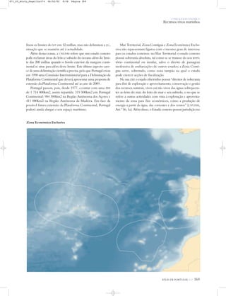 O PAÍS SOCIOECONÓMICO
Recursos vivos marinhos
ATLAS DE PORTUGAL IGP 169
Zona Económica Exclusiva
fixou os limites do MT em 12 milhas, mas não delimitou a ZC,
situação que se mantém até à actualidade.
Além destas zonas, a CNUDM refere que um estado costeiro
pode reclamar áreas do leito e subsolo do oceano além do limi-
te das 200 milhas quando o bordo exterior da margem conti-
nental se situe para além desse limite. Este último aspecto care-
ce de uma delimitação científica precisa, pelo que Portugal criou
em 1998 uma Comissão Interministerial para a Delimitação da
Plataforma Continental que deverá apresentar uma proposta de
extensão da Plataforma Continental até ao ano de 2009 .
Portugal passou, pois, desde 1977, a contar com uma ZEE
de 1 714 800km2, assim repartida: 319 500km2 em Portugal
Continental; 984 300km2 na Região Autónoma dos Açores e
411 000km2 na Região Autónoma da Madeira. Em face da
possível futura extensão da Plataforma Continental, Portugal
poderá ainda alargar o seu espaço marítimo.
Mar Territorial, Zona Contígua e Zona Económica Exclu-
siva não representam figuras com o mesmo grau de interesse
para os estados costeiros: no Mar Territorial o estado costeiro
possui soberania absoluta, tal como se se tratasse do seu terri-
tório continental ou insular, salvo o direito de passagem
inofensiva de embarcações de outros estados; a Zona Contí-
gua serve, sobretudo, como zona tampão na qual o estado
pode exercer acções de fiscalização.
Na sua ZEE o estado ribeirinho possui “direitos de soberania
para fins de exploração e aproveitamento, conservação e gestão
dos recursos naturais, vivos ou não vivos das águas sobrejacen-
tes ao leito do mar, do leito do mar e seu subsolo, e no que se
refere a outras actividades com vista à exploração e aproveita-
mento da zona para fins económicos, como a produção de
energia a partir da água, das correntes e dos ventos” (CNUDM,
Art.º 56, 1a). Além disso, o Estado costeiro possui jurisdição no
871_05_Miolo_Pags131a174 06/02/02 9:58 Página 169
 