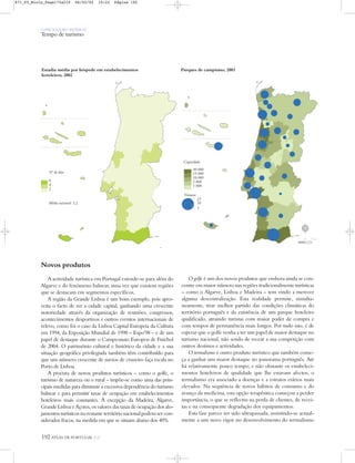 O PAÍS SOCIOECONÓMICO
Tempo de turismo
192 ATLAS DE PORTUGAL IGP
Novos produtos
A actividade turística em Portugal estende-se para além do
Algarve e do fenómeno balnear, uma vez que existem regiões
que se destacam em segmentos específicos.
A região da Grande Lisboa é um bom exemplo, pois apro-
veita o facto de ser a cidade capital, ganhando uma crescente
notoriedade através da organização de reuniões, congressos,
acontecimentos desportivos e outros eventos internacionais de
relevo, como foi o caso da Lisboa Capital Europeia da Cultura
em 1994, da Exposição Mundial de 1998 – Expo'98 – e de um
papel de destaque durante o Campeonato Europeu de Futebol
de 2004. O património cultural e histórico da cidade e a sua
situação geográfica privilegiada também têm contribuído para
que um número crescente de navios de cruzeiro faça escala no
Porto de Lisboa.
A procura de novos produtos turísticos – como o golfe, o
turismo de natureza ou o rural – impõe-se como uma das prin-
cipais medidas para diminuir a excessiva dependência do turismo
balnear e para permitir taxas de ocupação em estabelecimentos
hoteleiros mais constantes. À excepção da Madeira, Algarve,
Grande Lisboa e Açores, os valores das taxas de ocupação dos alo-
jamentos turísticos no restante território nacional podem ser con-
siderados fracos, na medida em que se situam abaixo dos 40%.
O golfe é um dos novos produtos que embora ainda se con-
centre em maior número nas regiões tradicionalmente turísticas
– como o Algarve, Lisboa e Madeira – tem vindo a merecer
alguma descentralização. Esta realidade permite, simulta-
neamente, tirar melhor partido das condições climáticas do
território português e da existência de um parque hoteleiro
qualificado, atraindo turistas com maior poder de compra e
com tempos de permanência mais longos. Por tudo isto, é de
esperar que o golfe venha a ter um papel de maior destaque no
turismo nacional, não sendo de recear a sua competição com
outros destinos e actividades.
O termalismo é outro produto turístico que também come-
ça a ganhar um maior destaque no panorama português. Até
há relativamente pouco tempo, e não obstante os estabeleci-
mentos hoteleiros de qualidade que lhe estavam afectos, o
termalismo era associado a doenças e a estratos etários mais
elevados. Na sequência de novos hábitos de consumo e do
avanço da medicina, esta opção terapêutica começou a perder
importância, o que se reflectiu na perda de clientes, de recei-
tas e na consequente degradação dos equipamentos.
Esta fase parece ter sido ultrapassada, assistindo-se actual-
mente a um novo vigor no desenvolvimento do termalismo
Parques de campismo, 2003Estadia média por hóspede em estabelecimentos
hoteleiros, 2002
Nº de dias
6
4
2
Média nacional: 3,2
Número
Capacidade
30 000
15 000
10 000
2 000
1 000
23
10
1
N
0 25 50 km
871_05_Miolo_Pags175a210 06/02/02 10:22 Página 192
 
