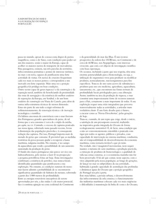 24 ATLAS DE PORTUGAL IGP
passa no mundo, apesar de a nossa costa dispor de portos
magníficos, como o de Sines, com condições para poder ser
um dos maiores, senão o maior da Europa, capaz de
acolher os maiores navios de transporte de mercadorias.
Para passageiros, existem, nas três parcelas do território,
infra-estruturas portuárias e pontos de interesse turístico,
no mar e em terra, capazes de justificarem uma forte
actividade de visitas. Os navios de cruzeiro frequentam
cada vez mais os nossos portos e correspondem a um
mercado em forte expansão. Mais uma vez a posição
geográfica foi pródiga em boas condições.
Outro sector capaz de gerar riqueza é o da construção e da
reparação naval, também ele beneficiando da proximidade
das rotas de navegação e da existência do melhor estaleiro
de reparações da Europa, em Setúbal, e de um bom
estaleiro de construção em Viana do Castelo, para além de
outras infra-estruturas técnicas de menor dimensão.
Estas são parte de um todo a exigir reformas de
redimensionamento, de renovação técnica e de inovação
tecnológica e científica.
Os hábitos ancestrais de convivência com o mar fizeram
dos Portugueses grandes apreciadores de peixe, de tal
forma que o seu consumo é cerca de o triplo da média,
per capita, na UE. Contudo, o excesso de capturas praticado
nas nossa águas, sobretudo num passado recente, levou
à diminuição das populações piscícolas e à consequente
redução das capturas. Por isso, Portugal importa mais de
metade do peixe que consome. É previsível que as medidas
restritivas da pesca possam ajudar a recuperar a fauna
marítima, nalguma medida. No entanto, é no campo
da aquacultura que reside a possibilidade de um aumento
sustentado da produção de peixe.
O fundo dos mares portugueses não parece ser rico em
hidrocarbonetos, pelo menos a fazer fé na prospecção
e pesquisa petrolíferas feitas até hoje. Estas investigações
confirmam a existência de petróleo, mas nunca foram
identificadas quantidades que justificassem a sua
exploração. No entanto, as condições naturais do nosso
mar fazem admitir a probabilidade de se encontrarem
significativas quantidades de hidratos de metano, sobretudo
a partir dos 1 000 metros de profundidade.
Entre as energias renováveis susceptíveis de serem
aproveitadas por nós, a das ondas é a de maior potencial,
face à contínua agitação na costa ocidental do Continente
e da generalidade do mar das Ilhas. É um recurso
prospectivo da ordem dos 15GW/ano, no Continente e de
cerca de 6GW/ano, nos Arquipélagos, com interesse
crescente, que está a ser objecto de investigação científica
com boas esperanças.
Os oceanos, incluindo a parte que nos respeita, têm uma
enorme potencialidade para a biotecnologia, ou seja, a
utilização de organismos vivos para produzir ou modificar
produtos, nomeadamente, microorganismos para fins
específicos. Trata-se de um vasto acervo de substâncias e
produtos para uso em medicina, agricultura, aquacultura,
saneamento, etc., que encontram nas fontes termais de
profundidade locais privilegiados para a sua obtenção.
Assim, também na área da produção de riqueza, o mar
constitui uma impressionante fonte de recursos naturais
para o País, certamente a mais importante de todas. A sua
exploração requer uma visão integradora que percorra
transversalmente todas as actividades, a articular num
verdadeiro cluster. É um forte desafio para o futuro,
a encarar como as ‘Novas Descobertas’, pelas gerações
de hoje.
Trata-se, contudo, de um repto que exige, desde o início,
a satisfação de um pressuposto essencial, traduzido
na imperativa gestão integrada do Oceano de forma
ecologicamente sustentável. É, de facto, uma condição que
a não ser convenientemente entendida e praticada com
rigor por todos os agentes, públicos e privados, com
capacidade de intervenção no sistema marítimo, conduziria
não só à impossibilidade de desenvolvimento da economia
marítima, como tornaria inviável a que já existe.
Na verdade, não é imaginável incrementar, nem sequer
manter, o turismo de cariz marítimo, a produção piscícola,
a extracção de produtos de biotecnologia e a qualidade de
vida nas zonas costeiras, se o ecossistema marinho não for
bem preservado. E há até que contar, neste aspecto, com o
vício adquirido pela nossa população, ao longo de gerações,
de lançar no mar os subprodutos da sua actividade,
habituada à grande capacidade de assimilação das profundas
e dinâmicas águas do Oceano que a posição geográfica
de Portugal nos pôs à porta.
Este mau hábito, a pressão urbana, o desenvolvimento
das infra-estruturas da orla costeira e o funcionamento
das indústrias marítimas colocam cada vez mais exigências
e dificuldades à manutenção da linha de costa e do Oceano,
A IMPORTÂNCIA DO MAR E
A LOCALIZAÇÃO DO ESPAÇO
PORTUGUÊS
 
