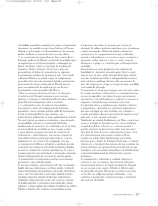 ATLAS DE PORTUGAL IGP 237
A realidade geopolítica constitui, porventura, o componente
dominante, na medida em que o papel do mar, o Oceano
Atlântico, na formação e no desenvolvimento da estrutura
política do Reino se mostra decisivo, em dois planos:
1) na estruturação do espaço físico da faixa costeira face à
formação poderosa da Meseta, conferindo uma dupla lógica
de organização ao território português: a cabotagem no
litoral a Ocidente e Sul e a construção de fortalezas de
fronteira a Norte e Oriente e 2) na preservação, em
permanência, de linhas de comunicação, de expansão
(e, certamente, também de invasão por mar) convertendo
o Oceano Atlântico no grande espaço de compensação
geopolítica face à pressão estratégica, também permanente,
proveniente do espaço continental da Meseta, no seu
processo multisecular de unificação por via da força
centrípeta do centro geopolítico da Meseta.
Todos os momentos decisivos, de crise e de afirmação
da existência de Portugal, mostram o peso concreto
(político, económico e cultural) da utilização desta dinâmica
geopolítica da contraposição entre o marítimo
e o continental em que, do ponto de vista analítico,
encontramos a chave da compreensão do fenómeno
português: a única estrutura política, saída da Reconquista
Cristã na Península Ibérica, que mantém a sua
independência política face ao poder aglutinador de Castela.
No que respeita aos aspectos económicos, a questão pode,
na actualidade, colocar-se em função de três linhas
fundamentais de raciocínio: 1) a verificação, apesar de tudo,
de uma tradição de actividade no mar, em que avultam
a pesca, alguma navegação mercante de transporte de
mercadorias e, indirectamente, um extenso conjunto de
actividades turísticas (ainda que submetidas ao conceito
rudimentar de ‘sol e praia’); 2) a resignação com que
os responsáveis (públicos e privados) se amoldam à perda
consistente de posição das actividades económicas ligadas
ao mar no conjunto da economia portuguesa e 3) o que é,
inequivocamente, mais importante: a assumpção consciente
do papel do hypercluster da economia do mar no quadro
da indispensável reconfiguração estratégica da economia
portuguesa – que tarda demasiado.
O aspecto económico, anteriormente referido, está bastante
ligado à herança cultural que, em última análise, resulta da
íntima familiaridade das populações (sobretudo ribeirinhas)
com o mar. Por outro lado e num plano ainda de carácter
imediato, importará salientar, desde logo, a transmissão
cultural da relação pessoal e social com o mar, no contexto
da tradição familiar e, num plano mais sofisticado, o largo
espectro e a longa tradição de produção científica e de cultura
literária e artística sobre matérias e temas ligados ao mar.
E importará, sobretudo, ter presente que, na base da
afirmação de todas as potências marítimas está a permanente
criação, transmissão e difusão de padrões culturais de
pensamento e de comportamento em que o indivíduo
aprende – culturalmente – a conviver, a amar, a conhecer, a
aproveitar, a saber valorizar o mar – e a nele e com ele
afirmar-se a si próprio e contribuir para a afirmação da sua
sociedade.
Encontramo-nos, nesta perspectiva, nos antípodas da
banalidade do chamado e invocado apego ‘lírico’ ao mar;
trata-se, este, de uma versão truncada da herança cultural
mas que, no limite, permitirá ir salvaguardando ao menos
uma referência, ainda que de fraca valia, aos assuntos do
mar; não será por essa via que se recuperará uma capacidade
reinventada de afirmação.
A comparação da situação portuguesa com a de outros países
de vocação marítima é desfavorável – e, consequentemente,
teremos de aprender, com alguns dos que anteriormente
aprenderam, com os Portugueses, a explorar os oceanos e a
organizar a relação das suas economias com o mar.
E a aprender, ainda, as exigências que a lucidez, a firmeza,
o pragmatismo, a persistência e a paciência impõem para
que uma estratégia seja bem sucedida; caso contrário, o
consolo psicológico da expressão poética da ‘ligação ao mar’
nada vale – é pura fantasia irrelevante.
Finalmente, ao estudar devidamente este Atlas, vendo o mar
oceano e a relação de Portugal com ele, convirá explicitar
o papel dessa leitura reflexiva, i.e., estarmos atentos à
questão elementar de procurarmos saber ‘para que serve’.
Para além de fonte de novos conhecimentos (o que, em si,
já é suficientemente interessante) a leitura reflexiva
conduz-nos a duas linhas fundamentais, porventura
decisivas, para o futuro de Portugal. Desde logo, a realidade
objectiva de o hypercluster da economia do mar constituir dos
poucos domínios com potencial de preenchimento do gap
estratégico entre um cenário (espontâneo) de definhamento
e um outro (aspiracional) de afirmação da economia
portuguesa.
E, seguidamente e sobretudo, a realidade subjectiva e
colectiva (e, por isso mesmo, superiormente relevante e
historicamente decisiva) da função da ligação de Portugal
ao mar oceano como suporte definidor e diferenciador
da identidade nacional. Haverá que reconhecer que tudo
o resto lhe está subjacente, porque submetido – caso
contrário, a questão não se colocaria porque o inexistente
não pode ser identidade.
871_05_Miolo_Pags211a238 06/02/02 10:46 Página 237
 