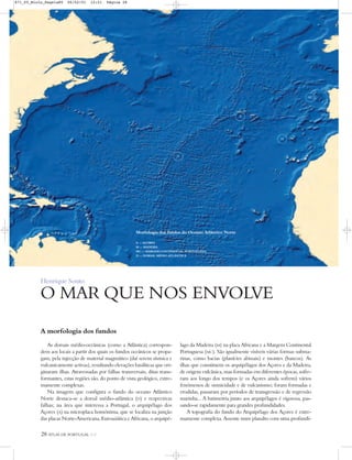 28 ATLAS DE PORTUGAL IGP
Henrique Souto
O MAR QUE NOS ENVOLVE
D
M
MC
A
Morfologia dos fundos do Oceano Atlântico Norte
A — AÇORES
M — MADEIRA
MC — MARGEM CONTINENTAL PORTUGUESA
D — DORSAL MÉDIO-ATLÂNTICA
A morfologia dos fundos
As dorsais médio-oceânicas (como a Atlântica) correspon-
dem aos locais a partir dos quais os fundos oceânicos se propa-
gam, pela injecção de material magmático (daí serem sísmica e
vulcanicamente activas), resultando elevações basálticas que ori-
ginaram ilhas. Atravessadas por falhas transversais, ditas trans-
formantes, estas regiões são, do ponto de vista geológico, extre-
mamente complexas.
Na imagem que configura o fundo do oceano Atlântico
Norte destaca-se a dorsal médio-atlântica (D) e respectivas
falhas; na área que interessa a Portugal, o arquipélago dos
Açores (A) na microplaca homónima, que se localiza na junção
das placas Norte-Americana, Euroasiática e Africana, o arquipé-
lago da Madeira (M) na placa Africana e a Margem Continental
Portuguesa (MC). São igualmente visíveis várias formas subma-
rinas, como bacias (planícies abissais) e montes (bancos). As
ilhas que constituem os arquipélagos dos Açores e da Madeira,
de origem vulcânica, mas formadas em diferentes épocas, sofre-
ram aos longo dos tempos (e os Açores ainda sofrem) vários
fenómenos de sismicidade e de vulcanismo; foram formadas e
erodidas, passaram por períodos de transgressão e de regressão
marinha... A batimetria junto aos arquipélagos é vigorosa, pas-
sando-se rapidamente para grandes profundidades.
A topografia do fundo do Arquipélago dos Açores é extre-
mamente complexa. Assente num planalto com uma profundi-
871_05_Miolo_Pags1a80 06/02/01 12:21 Página 28
 