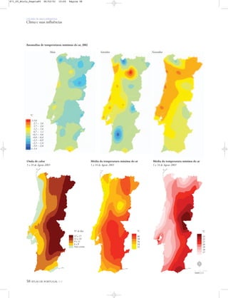 58 ATLAS DE PORTUGAL IGP
UM PAÍS DE ÁREA REPARTIDA
Clima e suas influências
Onda de calor
1 a 14 de Agosto 2003
Nº de dias
15 a 17
12 a 14
9 a 11
6 a 8
Não existiu
Média da temperatura máxima do ar
1 a 14 de Agosto 2003
ºC
40
38
36
34
32
Média da temperatura mínima do ar
1 a 14 de Agosto 2003
ºC
23
22
21
20
19
18
17
Anomalias de temperaturas mínimas do ar, 2002
ºC
>3,6
2,7 – 3,6
1,7 – 2,6
1,2 – 1,6
0,7 – 1,1
-0,3 – 0,6
-0,8 – -0,4
-1,3 – -0,9
-2,3 – -1,4
-3,4 – -2,4
<-3,4
Maio Setembro Novembro
N
0 25 50 km
871_05_Miolo_Pags1a80 06/02/01 15:45 Página 58
 