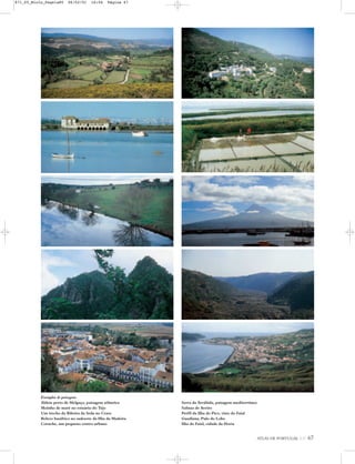 ATLAS DE PORTUGAL IGP 67
Exemplos de paisagens
Aldeia perto de Melgaço, paisagem atlântica
Moinho de maré no estuário do Tejo
Um trecho da Ribeira da Seda no Crato
Relevo basáltico no sudoeste da Ilha da Madeira
Coruche, um pequeno centro urbano
Serra da Arrábida, paisagem mediterrânea
Salinas de Aveiro
Perfil da Ilha do Pico, visto do Faial
Guadiana, Pulo do Lobo
Ilha do Faial, cidade da Horta
871_05_Miolo_Pags1a80 06/02/01 16:04 Página 67
 