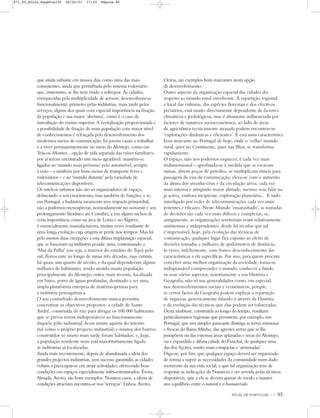 que ainda subsiste em nossos dias como uma das mais
consistentes, ainda que perturbada pelo sistema rodoviário
que, entretanto, se lhe tem vindo a sobrepor. As cidades,
enriquecidas pela multiplicidade de acessos, desenvolvem-se
funcionalmente: primeiro pelas indústrias, mais tarde pelos
serviços, alguns dos quais com especial importância na fixação
da população e sua maior ‘abertura’, como é o caso da
introdução do ensino superior. A revitalização proporcionada e
a possibilidade de fixação de mais população com maior nível
de conhecimentos é reforçada pelo desenvolvimento dos
modernos meios de comunicação; há jovens casais a trabalhar
e a viver permanentemente no meio do Alentejo, como em
Trás-os-Montes... opção de vida separada das raízes familiares,
por aí terem encontrado um meio agradável: mantêm-se
ligados ao ‘mundo mais próximo’ pelo automóvel, sempre
à mão – e também por bons meios de transporte ferro e
rodoviários – e ao ‘mundo distante’ pela variedade de
telecomunicações disponíveis.
Os núcleos urbanos não são só organizadores de espaço,
delineando o seu crescimento, mas também de funções; e se,
em Portugal, a Indústria raramente teve impacte primordial,
não a podemos menosprezar, nomeadamente no noroeste e seu
prolongamento litorâneo até Coimbra, e em alguns nichos de
certa importância como na área de Leiria e no Algarve;
é essencialmente manufactureira, muitas vezes resultante de
uma longa evolução cuja origem se perde nos tempos. Mas há
pelo menos duas excepções a esta difusa implantação espacial,
que se basearam na indústria pesada: uma, contornando o
‘Mar da Palha’ (ou seja, o interior do estuário do Tejo) pelo
sul, florescente ao longo de umas três décadas, mas extinta
há quase um quarto de século, e da qual dependeram alguns
milhares de habitantes, tendo atraído muita população
principalmente do Alentejo; outra, mais recente, localizada
em Sines, porto de águas profundas, destinado a ser uma
ampla plataforma europeia de matérias-primas para
a indústria petroquímica.
O seu conturbado desenvolvimento nunca permitiu
concretizar os objectivos propostos: a cidade de Santo
André, construída de raiz para abrigar os 100 000 habitantes
que se previa serem indispensáveis ao funcionamento
daquele pólo industrial, ficou muito aquém do intento
(tal como o próprio projecto industrial) e muitos dos bairros
construídos só muito mais tarde foram habitados; e, hoje,
a população residente nem está maioritariamente ligada
às indústrias aí localizadas.
Ainda mais recentemente, depois de abandonada a ideia dos
grandes projectos industriais, sem sucesso garantido, as cidades
voltam a preocupar-se em atrair actividades, oferecendo boas
condições em espaços especialmente infra-estruturados: Évora,
Almada, Aveiro, são bons exemplos. Noutros casos, a oferta de
condições atraentes encontra-se nos ‘serviços’: Lisboa, Aveiro,
Oeiras, são exemplos bem marcantes nesta opção
de desenvolvimento.
Outro aspecto da organização espacial das cidades diz
respeito ao mundo rural envolvente. A repartição regional
e local das culturas, das espécies florestais e dos efectivos
pecuários, está muito directamente dependente de factores
climáticos e pedológicos, mas é altamente influenciada por
factores de natureza socioeconómica; ao lado de áreas
de agricultura tecnicamente atrasada podem encontrar-se
‘explorações dinâmicas e eficientes’. É esta uma característica
bem marcante no Portugal de hoje, onde o ‘velho’ mundo
rural, quer no Continente, quer nas Ilhas, se transforma
rapidamente.
O espaço, não nos podemos esquecer, é cada vez mais
tridimensional – aprofunda-se à medida que se escavam
minas, abrem poços de petróleo, se multiplicam túneis para
passagem de vias de comunicação; eleva-se com o aumento
da altura dos arranha-céus e da circulação aérea, cada vez
mais intensa e atingindo maior altitude, mesmo sem falar na
já activa, embora incipiente, exploração planetária... E tudo
interligado por redes de telecomunicações cada vez mais
potentes e eficazes. Neste Mundo ‘emaranhado’, as tomadas
de decisões são cada vez mais difíceis e complexas; se,
antigamente, as organizações territoriais eram relativamente
autónomas e independentes, desde há séculos que tal
é impensável; hoje, pela evolução das técnicas de
comunicação, qualquer lugar fica exposto ao efeito de
decisões tomadas a milhares de quilómetros de distância,
às vezes, infelizmente, com franco desconhecimento das
características a ele específicas. Por isso, para quem procure
conceber uma melhor organização da sociedade, torna-se
indispensável compreender o mundo, conhecer a fundo
os seus vários aspectos, notoriamente a sua História e
Geografia, não só nas generalidades como, em especial,
nos desenvolvimentos sociais e económicos, porque,
se certos factos da Geografia podem explicar a repartição
de riquezas, genericamente falando é através da História
e da evolução das técnicas que elas podem ser valorizadas.
Desta simbiose, construída ao longo do tempo, resultam
particularismos regionais que permitem, por exemplo, em
Portugal, que um simples passeante distinga as terras mimosas
e frescas do Baixo Minho, das agrestes serras que se lhe
justapõem ou das extensas áreas aplanadas e secas do Alentejo;
ou a expandida e difusa cidade do Funchal, de qualquer uma
das dos Açores, muito mais compactas e ‘arrumadas’.
Diga-se, por fim, que qualquer espaço deverá ser organizado
de forma a suprir as necessidades da comunidade num dado
momento da sua vida social; e que tal organização tem de
respeitar as indicações da Natureza e ser servida pelas técnicas
disponíveis, que a ela se devem ajustar de modo a manter
um equilíbrio entre o natural e o humanizado.
ATLAS DE PORTUGAL IGP 85
871_05_Miolo_Pags81a130 06/02/01 17:23 Página 85
 