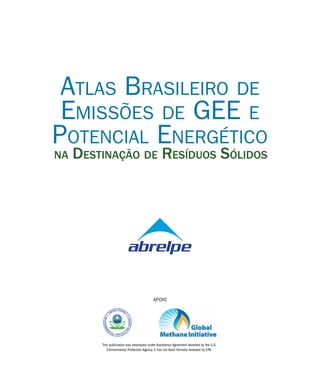 Atlas Brasileiro de
Emissões de GEE e
Potencial Energético
na Destinação de Resíduos Sólidos
APOIO
This publication was developed under Assistance Agreement awarded by the U.S.
Environmental Protection Agency. It has not been formally reviewed by EPA.
 
