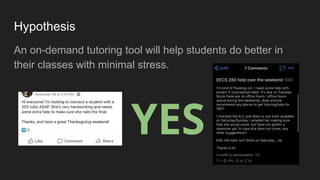 Hypothesis
An on-demand tutoring tool will help students do better in
their classes with minimal stress.
YES
 