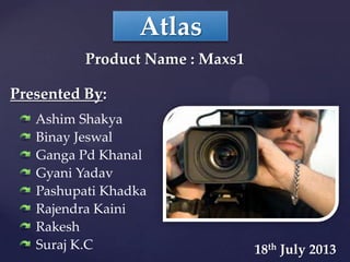 Atlas
Presented By:
Ashim Shakya
Binay Jeswal
Ganga Pd Khanal
Gyani Yadav
Pashupati Khadka
Rajendra Kaini
Rakesh
Suraj K.C 18th July 2013
Product Name : Maxs1
 