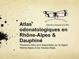 Atlas’ 
odonatologiques en 
Rhône-Alpes & 
Dauphiné 
Plusieurs Atlas sont disponibles sur la région 
Rhône-Alpes et les Hautes-Alpes 
Membre associé à la SfO 
 