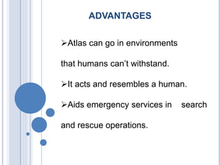 ADVANTAGES
Atlas can go in environments
that humans can’t withstand.
It acts and resembles a human.
Aids emergency services in search
and rescue operations.
 