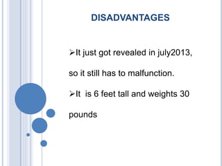 DISADVANTAGES
It just got revealed in july2013,
so it still has to malfunction.
It is 6 feet tall and weights 30
pounds
 
