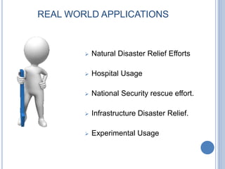 REAL WORLD APPLICATIONS
 Natural Disaster Relief Efforts
 Hospital Usage
 National Security rescue effort.
 Infrastructure Disaster Relief.
 Experimental Usage
 